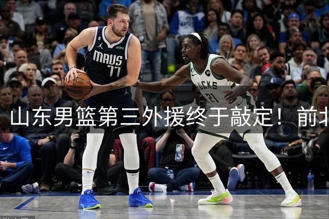 山东男篮第三外援终于敲定！前北京首钢弃将加盟，对阵广东曾砍28+7