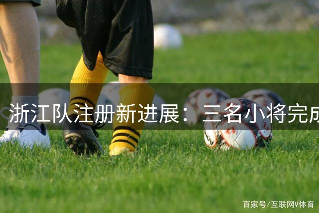 浙江队注册新进展：三名小将完成正式签约